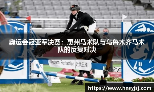 奥运会冠亚军决赛：惠州马术队与乌鲁木齐马术队的反复对决