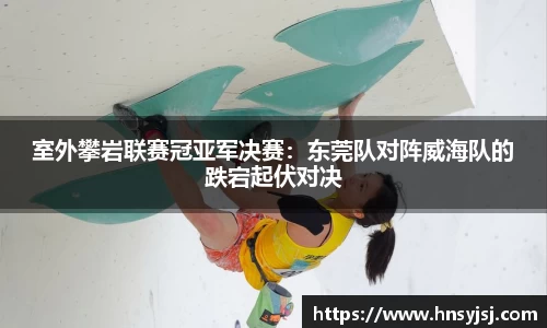 室外攀岩联赛冠亚军决赛：东莞队对阵威海队的跌宕起伏对决